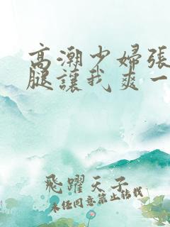 高潮少妇张开双腿让我爽一夜