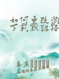 如何更改浏览器下载默认路径