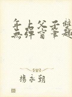 年上父子双男主无弹窗笔趣阁