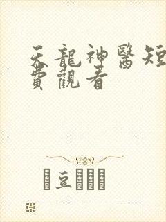 天龙神医短剧免费观看
