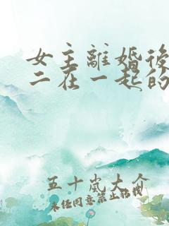 女主离婚后和男二在一起的小说