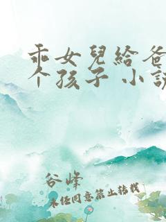 乖女儿给爸爸生个孩子 小说