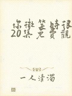 你微笑时很美第20集免费观看完整版高清