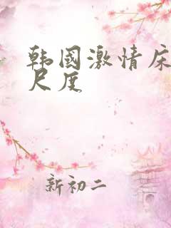 韩国激情床戏大尺度