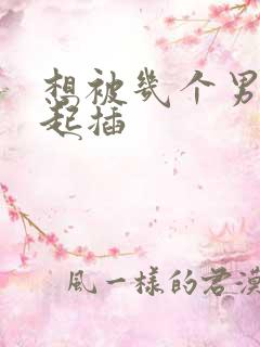 想被几个男人一起插