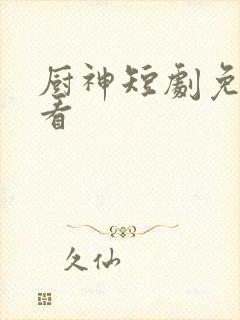 厨神短剧免费观看