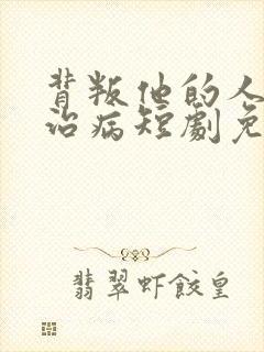 背叛他的人求他治病短剧免费全集