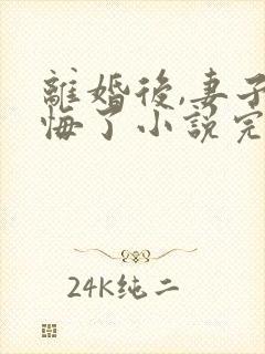 离婚后,妻子后悔了小说完整免费