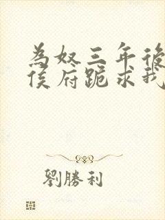 为奴三年后整个侯府跪求我原谅短剧免费观看