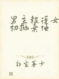 男主报复女主当初抛弃他