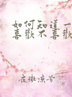 如何知道一个人喜欢不喜欢你