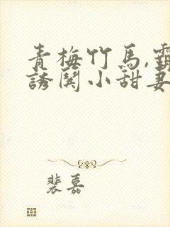 青梅竹马,霸总诱哄小甜妻免费阅读