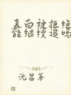 表白被拒绝后还能继续追吗