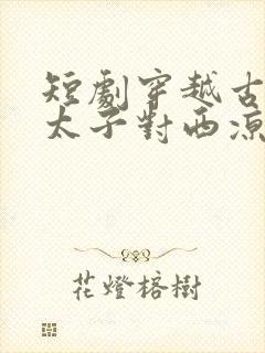 短剧穿越古代当太子对西凉使团