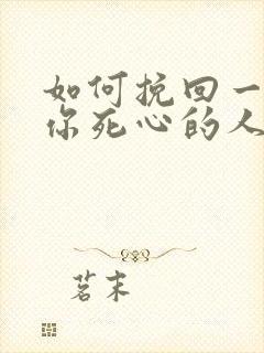 如何挽回一个对你死心的人女人