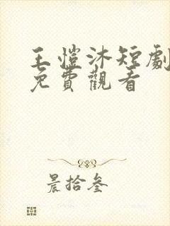 王恺沐短剧大全免费观看