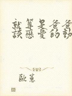 就算是爸爸也想谈恋爱的动漫完整版字幕