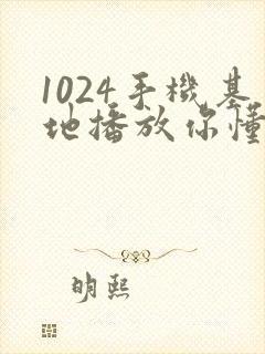 1024手机基地播放你懂得