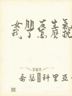 女朋友生气不理我了怎么挽回