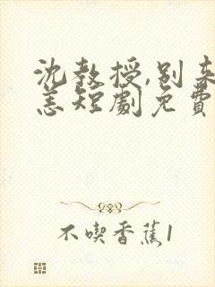 沈教授,别来无恙短剧免费观看