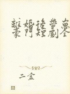 离婚后带崽嫁入豪门短剧全集免费看