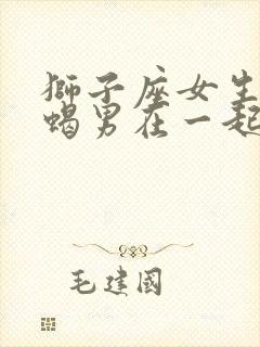 狮子座女生和天蝎男在一起合适吗?