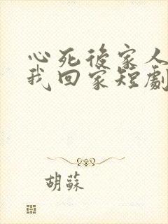 心死后家人跪求我回家短剧免费观看