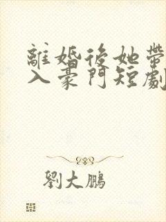 离婚后她带崽嫁入豪门短剧全集在线观看