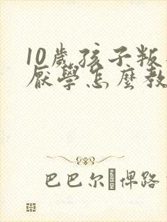 10岁孩子叛逆厌学怎么教育