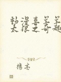 动漫喜羊羊与灰太狼之奇趣外星客