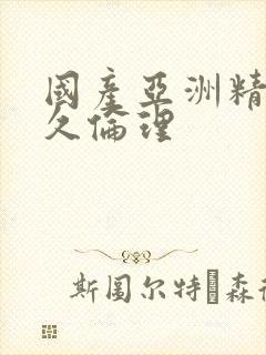 国产亚洲精品久久伦理