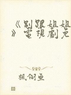 《别跟姐姐撒野》电视剧免费