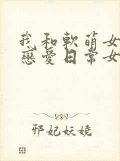 我和软萌女友的恋爱日常女主角
