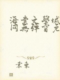 海棠文学城小说网无弹窗免费网络小说阅读网