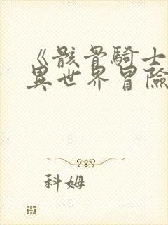 《骸骨骑士大人异世界冒险中》