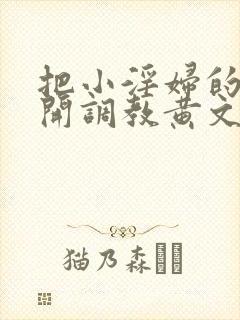 把小淫妇的腿扒开调教黄文