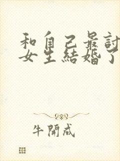 和自己最讨厌的女生结婚了