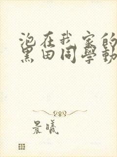 泡在我家的辣妹黑田同学动漫免费观看完整版