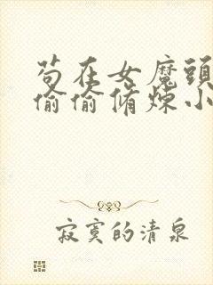 苟在女魔头身边偷偷修炼小说阅读无弹窗