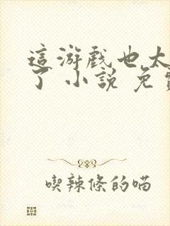 这游戏也太真实了 小说 免费