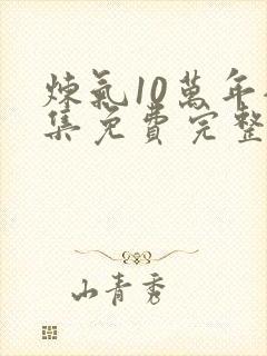 炼气10万年全集免费完整版在线观看高清