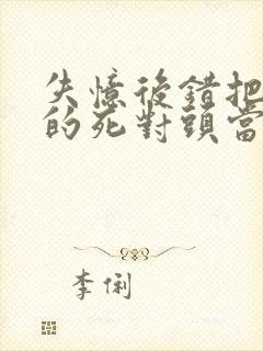 失忆后错把前夫的死对头当老公