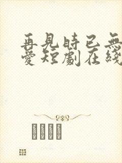 再见时已无恨无爱短剧在线播放