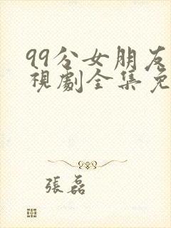 99分女朋友电视剧全集免费观看正版