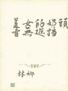 美女的奶头免费看无遮挡