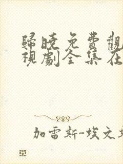 归晓免费观看电视剧全集在线播放