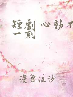 短剧 心动不止一刻