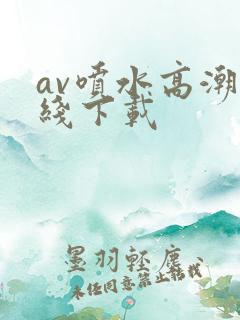 av喷水高潮在线下载