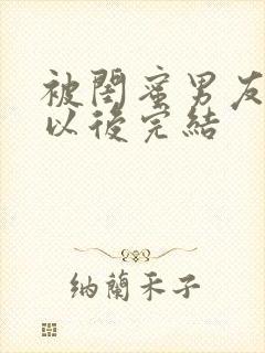 被闺蜜男友上错以后完结