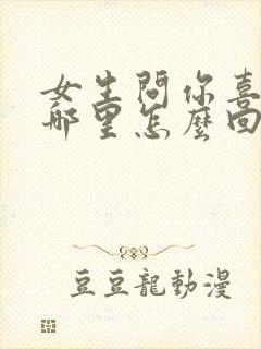 女生问你喜欢我哪里怎么回